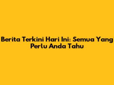 Berita Terkini Hari Ini: Semua Yang Perlu Anda Tahu