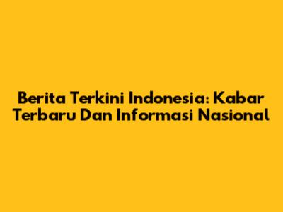 Berita Terkini Indonesia: Kabar Terbaru Dan Informasi Nasional