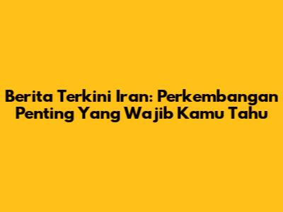 Berita Terkini Iran: Perkembangan Penting Yang Wajib Kamu Tahu