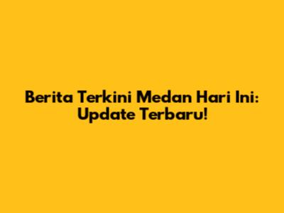 Berita Terkini Medan Hari Ini: Update Terbaru!