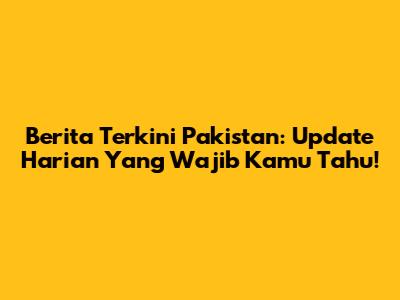 Berita Terkini Pakistan: Update Harian Yang Wajib Kamu Tahu!