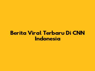 Berita Viral Terbaru Di CNN Indonesia