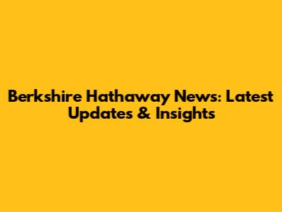 Berkshire Hathaway News: Latest Updates & Insights
