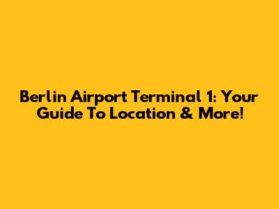 Berlin Airport Terminal 1: Your Guide To Location & More!