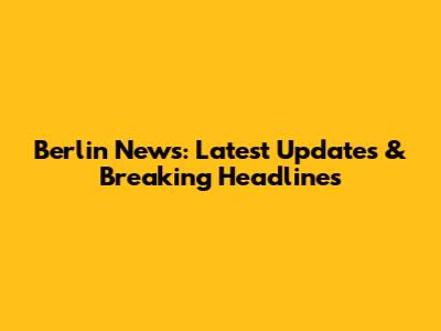 Berlin News: Latest Updates & Breaking Headlines