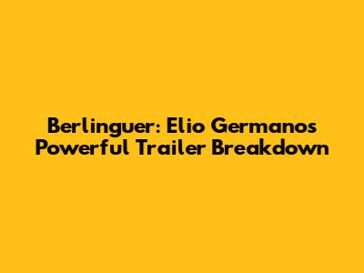 Berlinguer: Elio Germano's Powerful Trailer Breakdown
