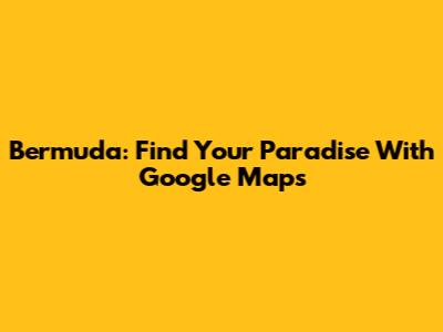 Bermuda: Find Your Paradise With Google Maps