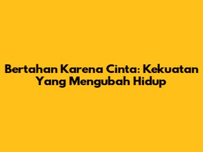 Bertahan Karena Cinta: Kekuatan Yang Mengubah Hidup