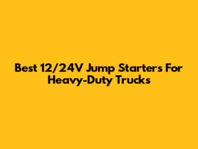Best 12/24V Jump Starters For Heavy-Duty Trucks