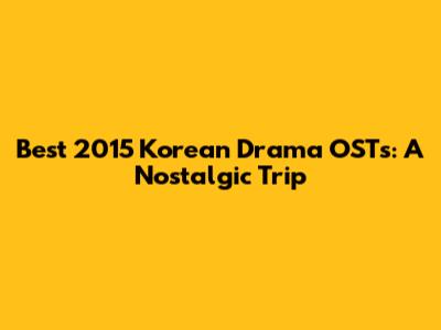 Best 2015 Korean Drama OSTs: A Nostalgic Trip