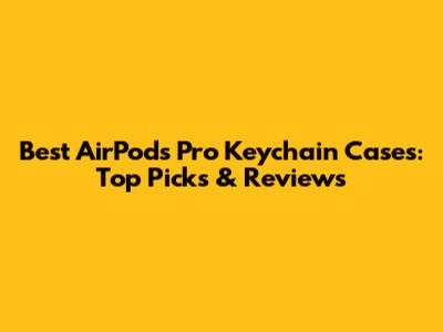 Best AirPods Pro Keychain Cases: Top Picks & Reviews