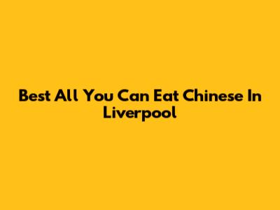 Best All You Can Eat Chinese In Liverpool