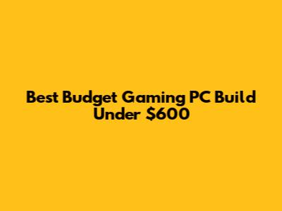 Best Budget Gaming PC Build Under $600