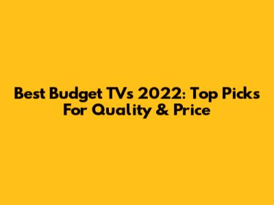 Best Budget TVs 2022: Top Picks For Quality & Price