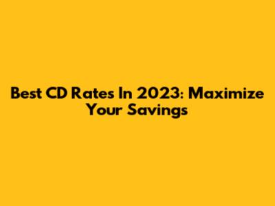 Best CD Rates In 2023: Maximize Your Savings