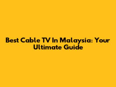 Best Cable TV In Malaysia: Your Ultimate Guide