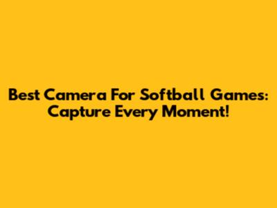 Best Camera For Softball Games: Capture Every Moment!