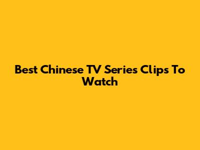 Best Chinese TV Series Clips To Watch