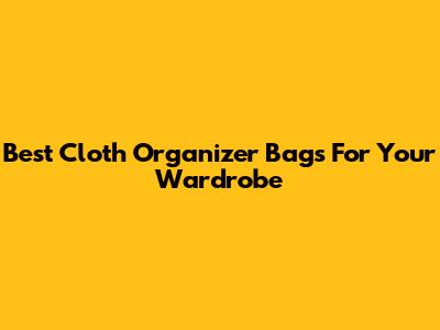 Best Cloth Organizer Bags For Your Wardrobe