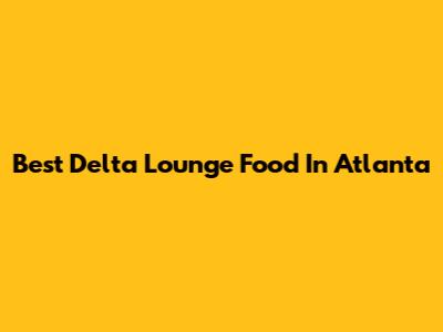 Best Delta Lounge Food In Atlanta