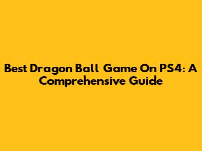 Best Dragon Ball Game On PS4: A Comprehensive Guide
