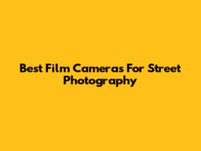 Best Film Cameras For Street Photography