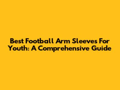 Best Football Arm Sleeves For Youth: A Comprehensive Guide