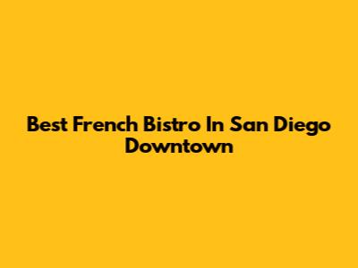 Best French Bistro In San Diego Downtown