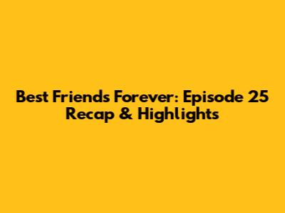 Best Friends Forever: Episode 25 Recap & Highlights