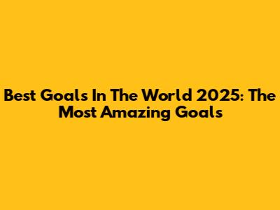Best Goals In The World 2025: The Most Amazing Goals