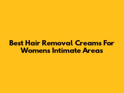 Best Hair Removal Creams For Women's Intimate Areas