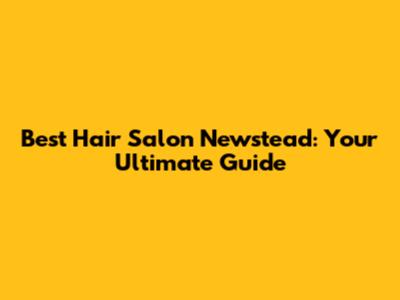Best Hair Salon Newstead: Your Ultimate Guide