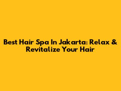 Best Hair Spa In Jakarta: Relax & Revitalize Your Hair