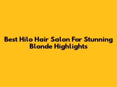 Best Hilo Hair Salon For Stunning Blonde Highlights