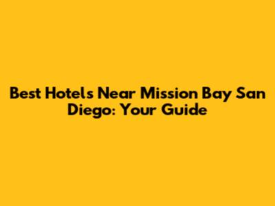 Best Hotels Near Mission Bay San Diego: Your Guide