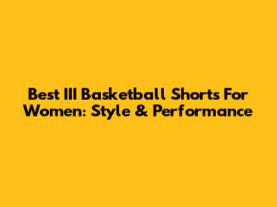 Best III Basketball Shorts For Women: Style & Performance