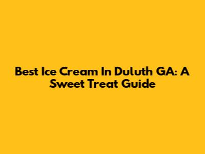 Best Ice Cream In Duluth GA: A Sweet Treat Guide