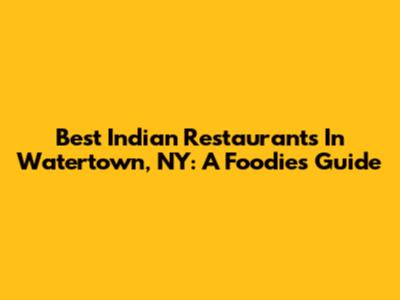 Best Indian Restaurants In Watertown, NY: A Foodie's Guide