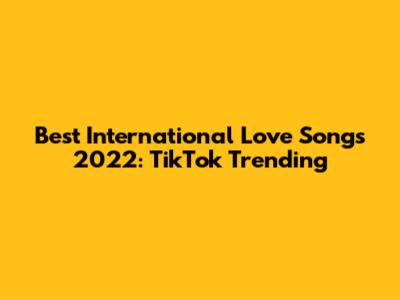Best International Love Songs 2022: TikTok Trending