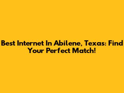 Best Internet In Abilene, Texas: Find Your Perfect Match!