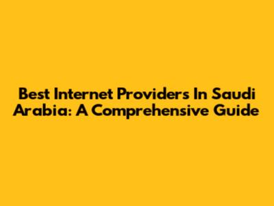 Best Internet Providers In Saudi Arabia: A Comprehensive Guide