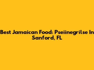 Best Jamaican Food: Pseiinegrilse In Sanford, FL