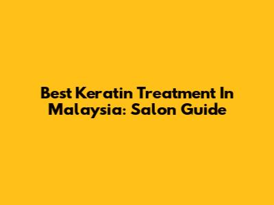 Best Keratin Treatment In Malaysia: Salon Guide