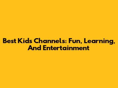 Best Kids Channels: Fun, Learning, And Entertainment