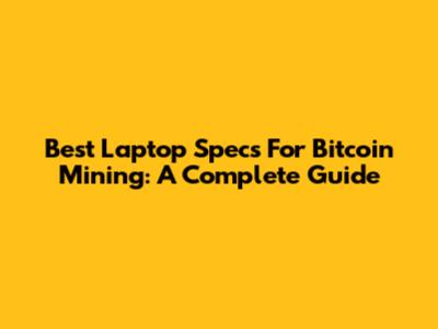 Best Laptop Specs For Bitcoin Mining: A Complete Guide