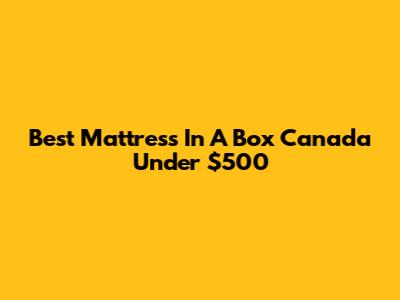 Best Mattress In A Box Canada Under $500