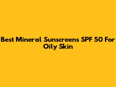 Best Mineral Sunscreens SPF 50 For Oily Skin