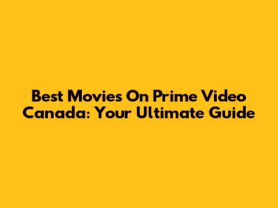 Best Movies On Prime Video Canada: Your Ultimate Guide