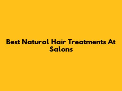 Best Natural Hair Treatments At Salons