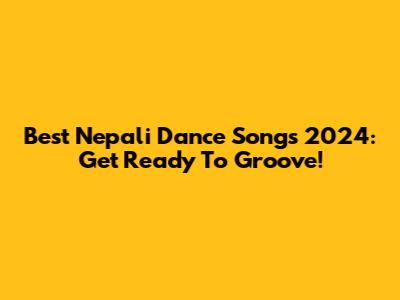 Best Nepali Dance Songs 2024: Get Ready To Groove!